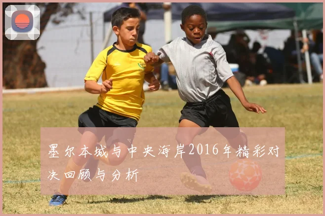 墨尔本城与中央海岸2016年精彩对决回顾与分析