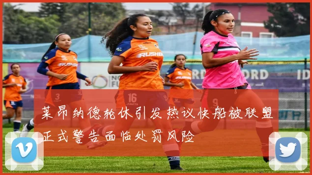 莱昂纳德轮休引发热议快船被联盟正式警告面临处罚风险