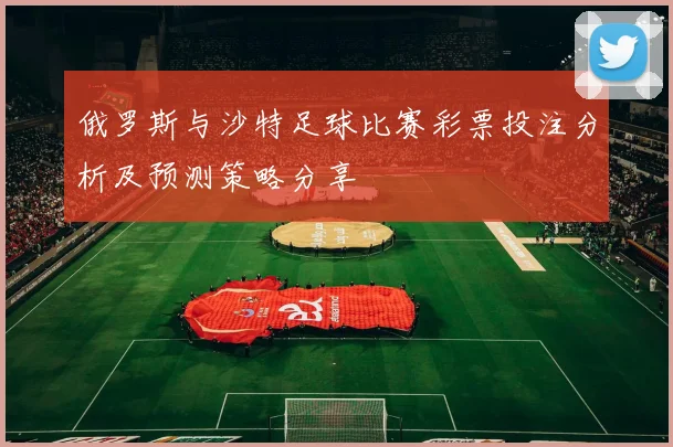 俄罗斯与沙特足球比赛彩票投注分析及预测策略分享