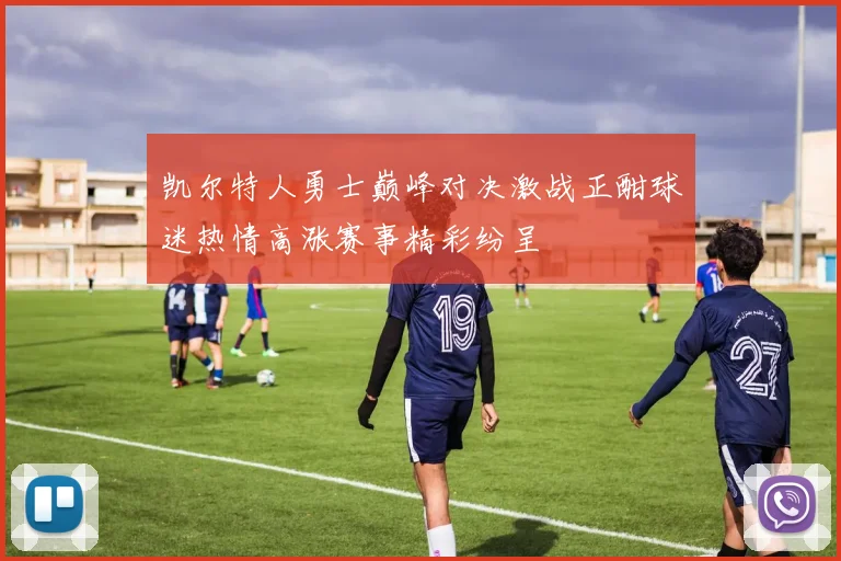 凯尔特人勇士巅峰对决激战正酣球迷热情高涨赛事精彩纷呈