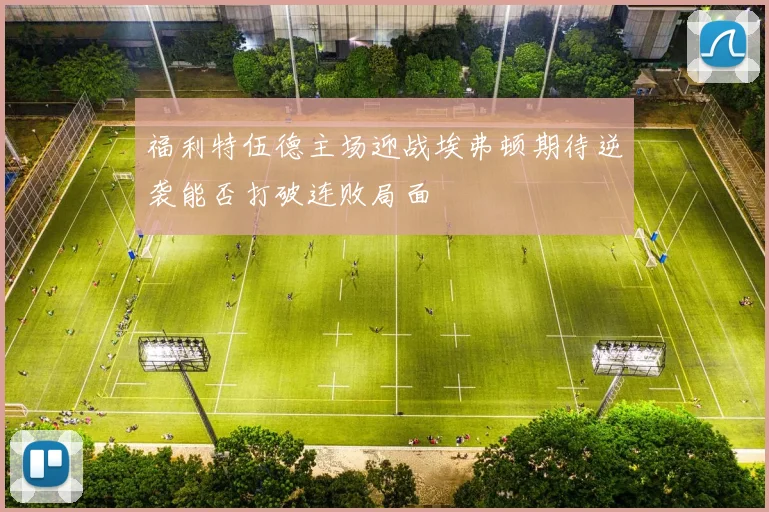 福利特伍德主场迎战埃弗顿期待逆袭能否打破连败局面