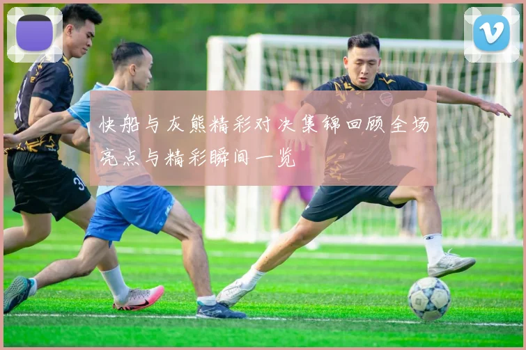 快船与灰熊精彩对决集锦回顾全场亮点与精彩瞬间一览